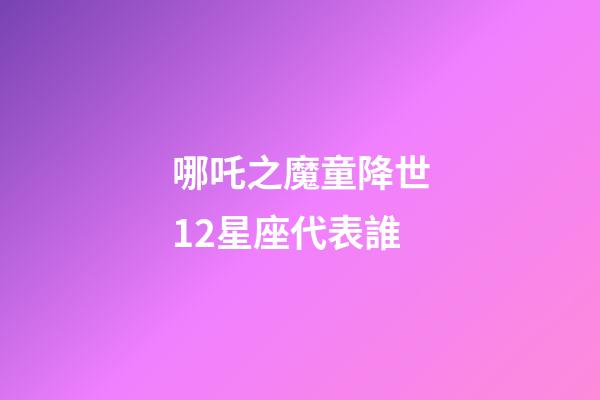 哪吒之魔童降世12星座代表誰-第1張-星座運勢-玄機派