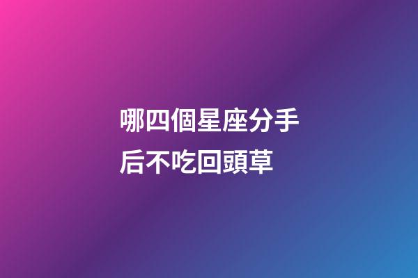 哪四個星座分手后不吃回頭草-第1張-星座運勢-玄機派