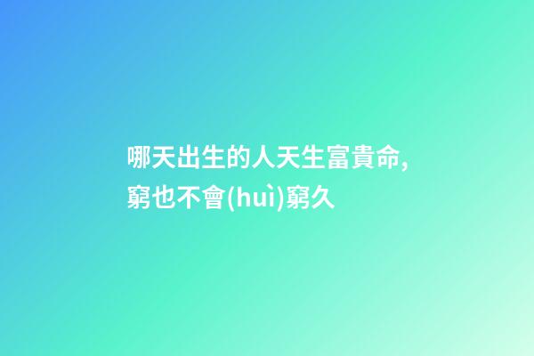 哪天出生的人天生富貴命,窮也不會(huì)窮久