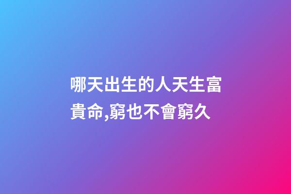 哪天出生的人天生富貴命,窮也不會窮久