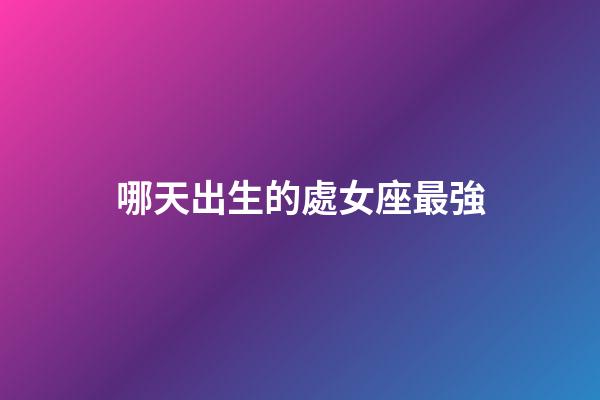 哪天出生的處女座最強-第1張-星座運勢-玄機派