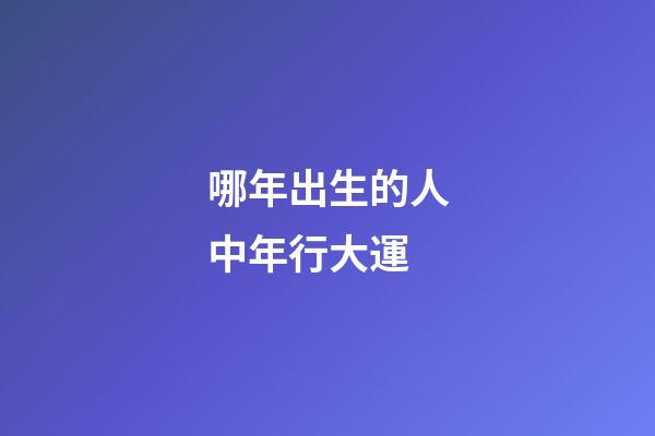 哪年出生的人中年行大運
