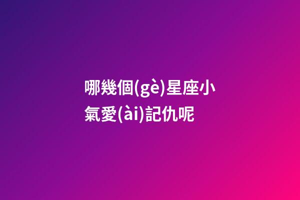 哪幾個(gè)星座小氣愛(ài)記仇呢-第1張-星座運(yùn)勢(shì)-玄機(jī)派