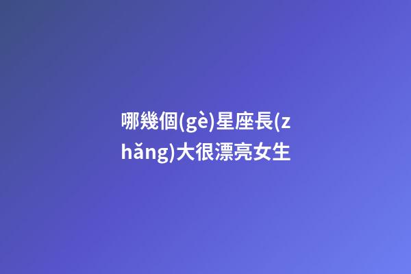 哪幾個(gè)星座長(zhǎng)大很漂亮女生-第1張-星座運(yùn)勢(shì)-玄機(jī)派
