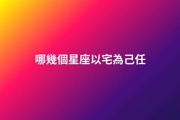 哪幾個星座以宅為己任-第1張-星座運勢-玄機派
