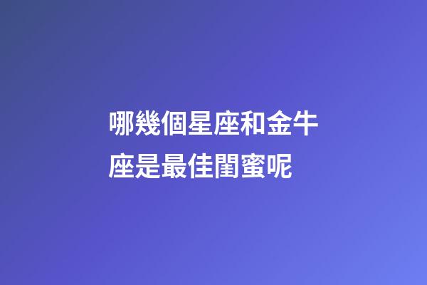 哪幾個星座和金牛座是最佳閨蜜呢-第1張-星座運勢-玄機派