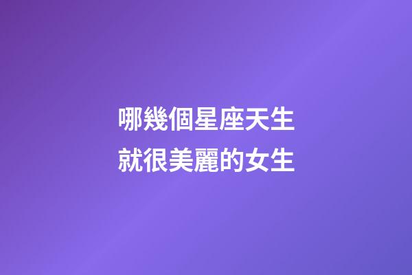 哪幾個星座天生就很美麗的女生-第1張-星座運勢-玄機派