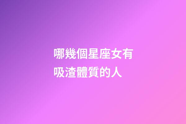 哪幾個星座女有吸渣體質的人-第1張-星座運勢-玄機派