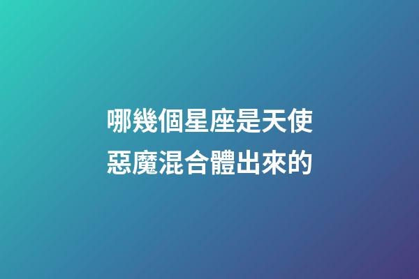 哪幾個星座是天使惡魔混合體出來的-第1張-星座運勢-玄機派