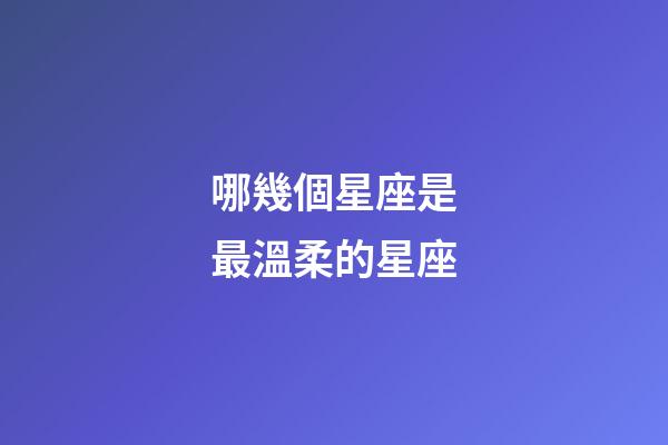 哪幾個星座是最溫柔的星座-第1張-星座運勢-玄機派