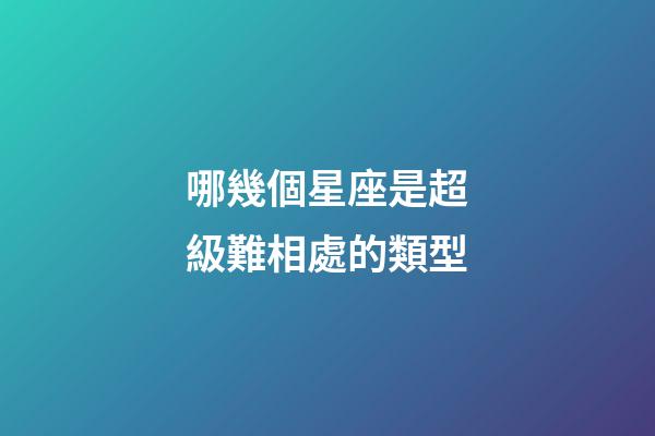 哪幾個星座是超級難相處的類型-第1張-星座運勢-玄機派