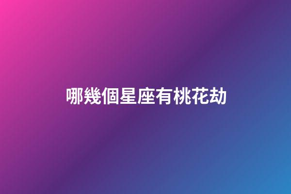 哪幾個星座有桃花劫-第1張-星座運勢-玄機派