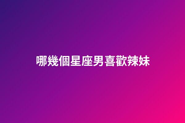 哪幾個星座男喜歡辣妹-第1張-星座運勢-玄機派