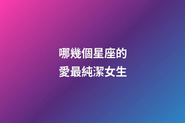 哪幾個星座的愛最純潔女生-第1張-星座運勢-玄機派