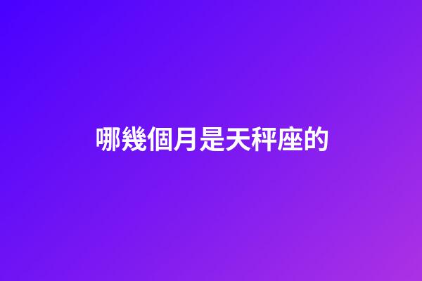 哪幾個月是天秤座的-第1張-星座運勢-玄機派