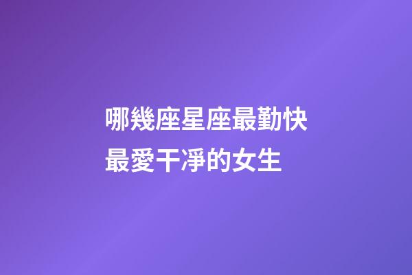 哪幾座星座最勤快最愛干凈的女生-第1張-星座運勢-玄機派
