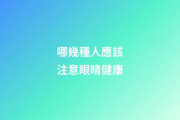 哪幾種人應該注意眼睛健康