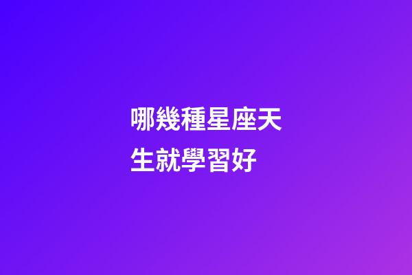 哪幾種星座天生就學習好-第1張-星座運勢-玄機派