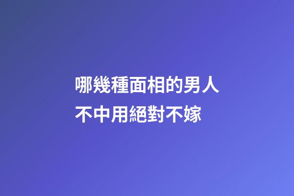 哪幾種面相的男人不中用絕對不嫁