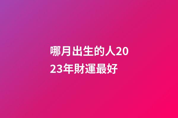 哪月出生的人2023年財運最好