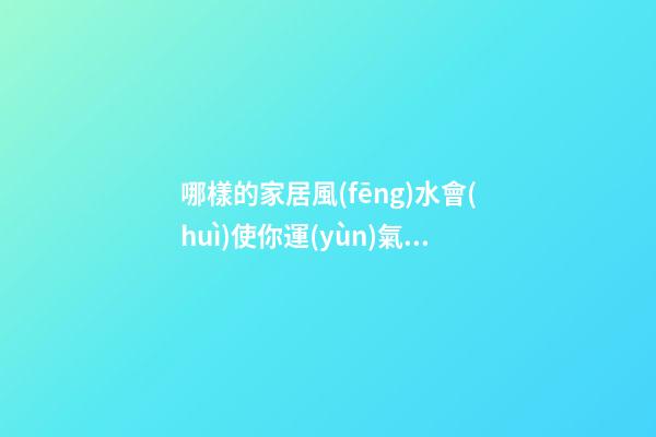 哪樣的家居風(fēng)水會(huì)使你運(yùn)氣越來(lái)越差