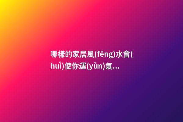 哪樣的家居風(fēng)水會(huì)使你運(yùn)氣越來越差