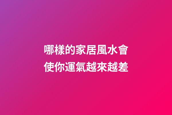 哪樣的家居風水會使你運氣越來越差