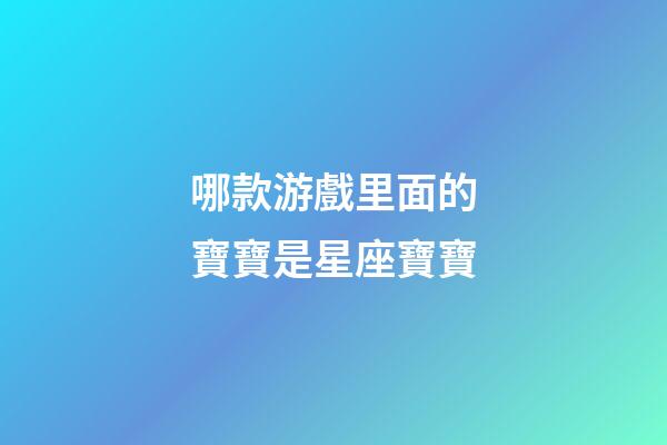 哪款游戲里面的寶寶是星座寶寶-第1張-星座運勢-玄機(jī)派