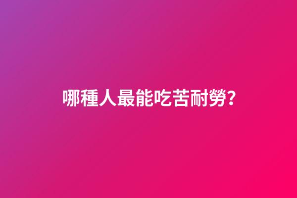 哪種人最能吃苦耐勞？
