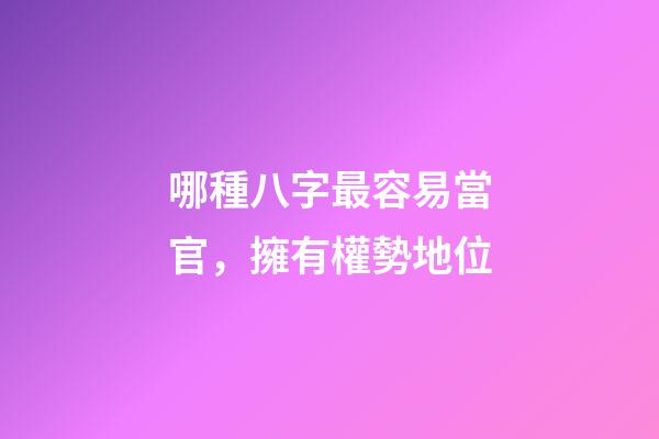哪種八字最容易當官，擁有權勢地位?