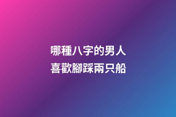 哪種八字的男人喜歡腳踩兩只船