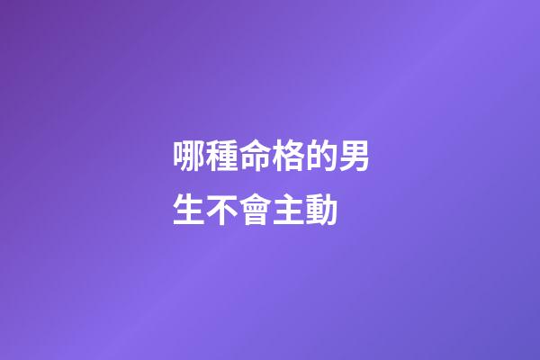 哪種命格的男生不會主動