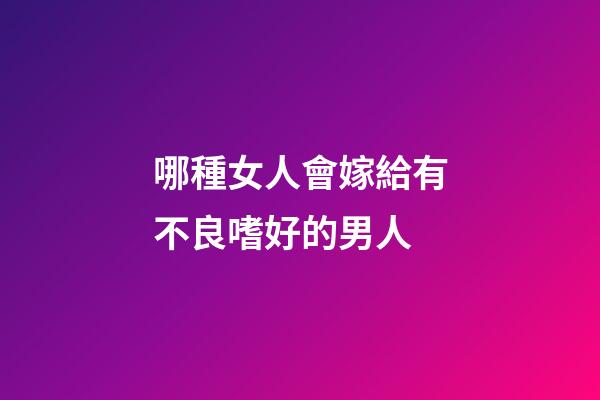 哪種女人會嫁給有不良嗜好的男人?