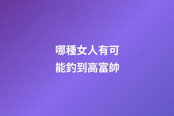 哪種女人有可能釣到高富帥