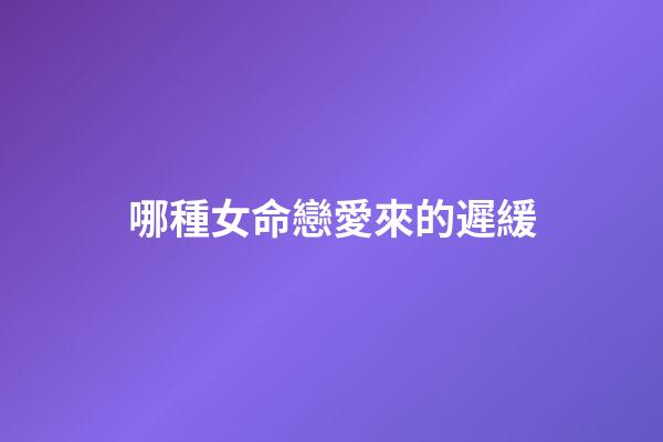 哪種女命戀愛來的遲緩