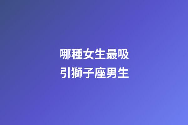哪種女生最吸引獅子座男生-第1張-星座運勢-玄機派