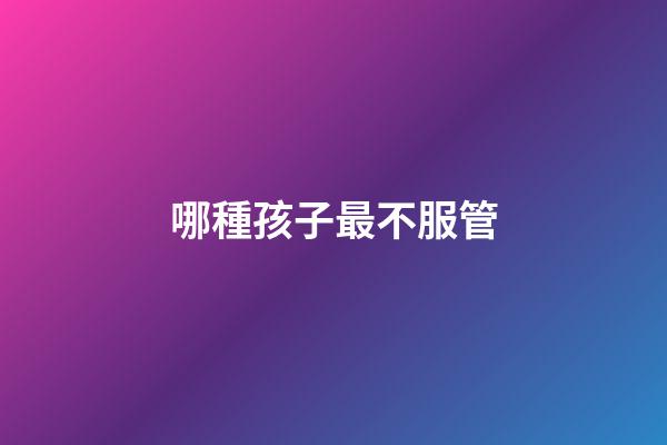 哪種孩子最不服管