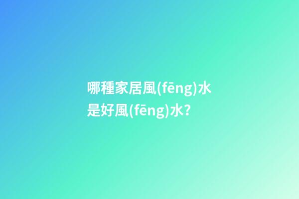 哪種家居風(fēng)水是好風(fēng)水？