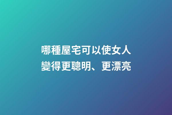 哪種屋宅可以使女人變得更聰明、更漂亮?