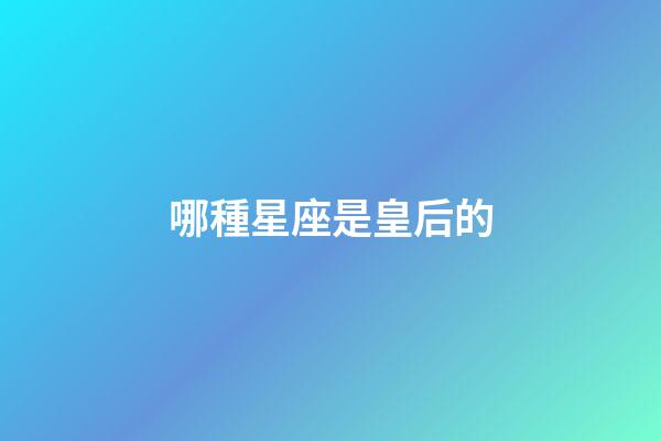 哪種星座是皇后的-第1張-星座運勢-玄機派