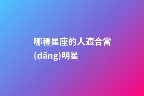 哪種星座的人適合當(dāng)明星-第1張-星座運(yùn)勢-玄機(jī)派