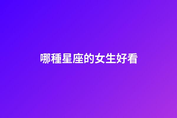 哪種星座的女生好看-第1張-星座運(yùn)勢(shì)-玄機(jī)派