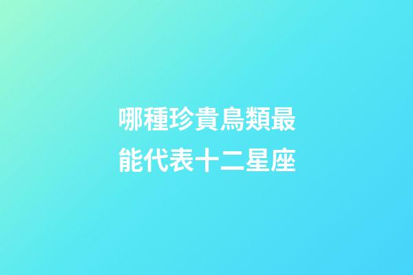 哪種珍貴鳥類最能代表十二星座-第1張-星座運勢-玄機派