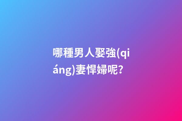 哪種男人娶強(qiáng)妻悍婦呢？