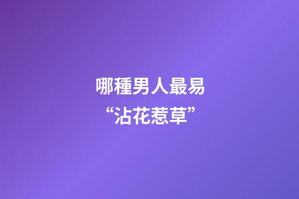 哪種男人最易“沾花惹草”