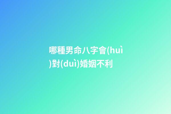哪種男命八字會(huì)對(duì)婚姻不利