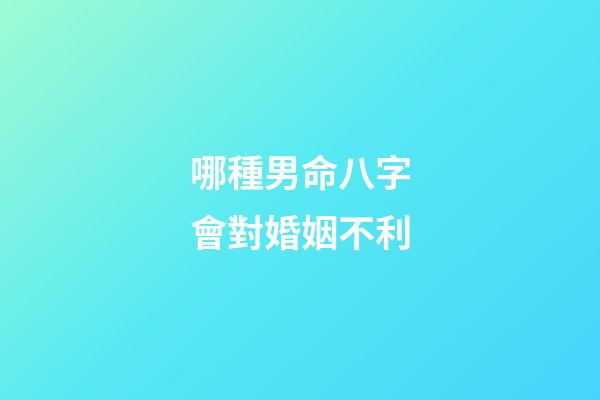 哪種男命八字會對婚姻不利