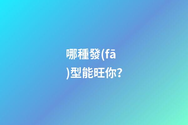 哪種發(fā)型能旺你？
