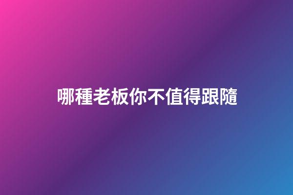 哪種老板你不值得跟隨