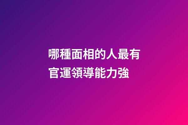 哪種面相的人最有官運領導能力強